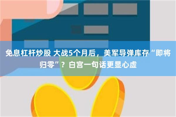 免息杠杆炒股 大战5个月后，美军导弹库存“即将归零”？白宫一句话更显心虚