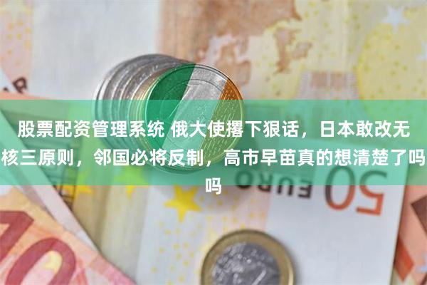 股票配资管理系统 俄大使撂下狠话，日本敢改无核三原则，邻国必将反制，高市早苗真的想清楚了吗
