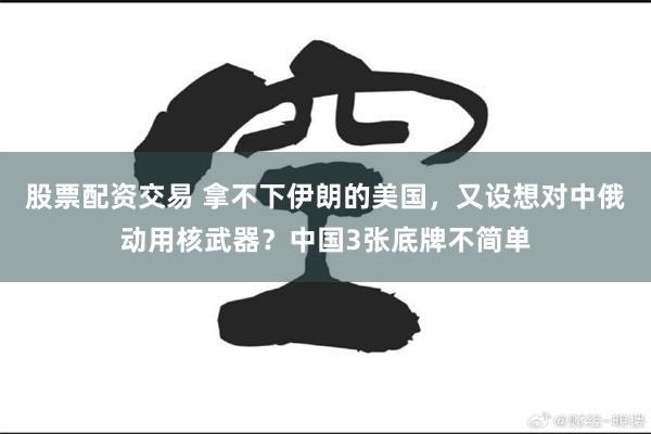 股票配资交易 拿不下伊朗的美国，又设想对中俄动用核武器？中国3张底牌不简单
