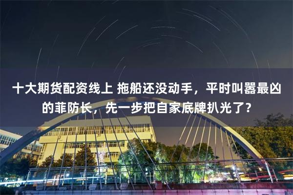 十大期货配资线上 拖船还没动手，平时叫嚣最凶的菲防长，先一步把自家底牌扒光了？