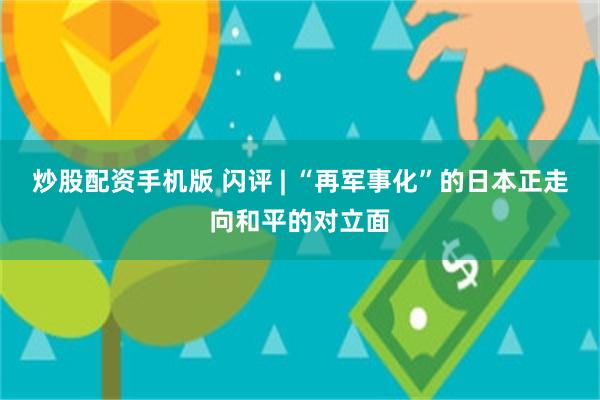 炒股配资手机版 闪评 | “再军事化”的日本正走向和平的对立面