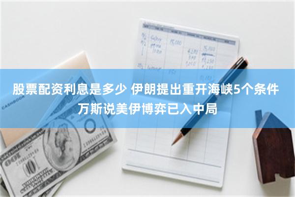 股票配资利息是多少 伊朗提出重开海峡5个条件 万斯说美伊博弈已入中局