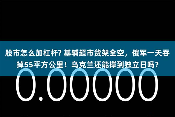 股市怎么加杠杆? 基辅超市货架全空，俄军一天吞掉55平方公里！乌克兰还能撑到独立日吗？