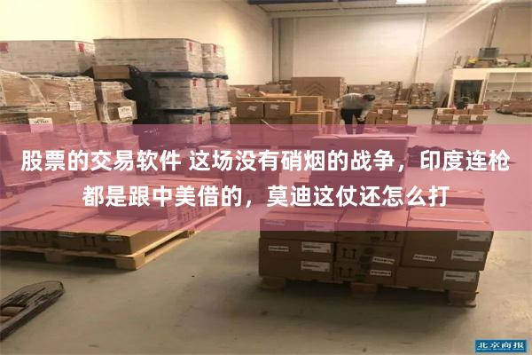 股票的交易软件 这场没有硝烟的战争，印度连枪都是跟中美借的，莫迪这仗还怎么打