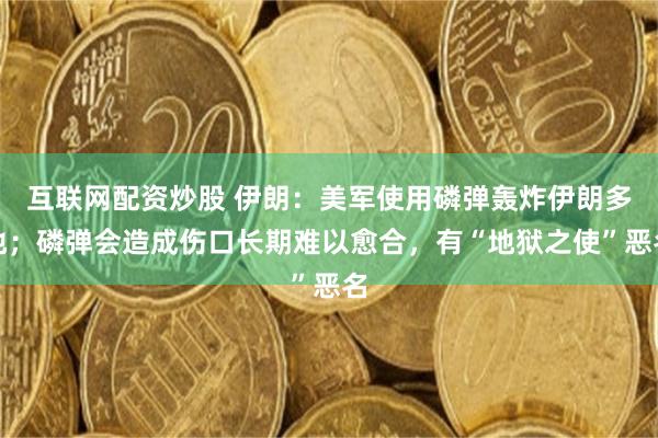 互联网配资炒股 伊朗：美军使用磷弹轰炸伊朗多地；磷弹会造成伤口长期难以愈合，有“地狱之使”恶名