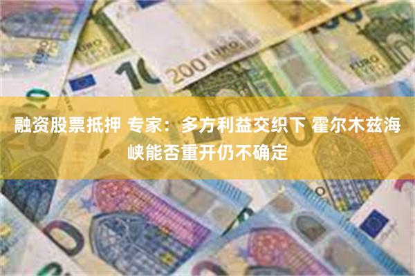 融资股票抵押 专家：多方利益交织下 霍尔木兹海峡能否重开仍不确定