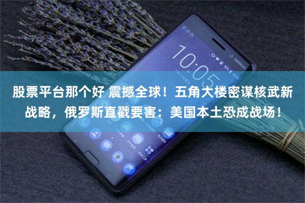 股票平台那个好 震撼全球！五角大楼密谋核武新战略，俄罗斯直戳要害：美国本土恐成战场！