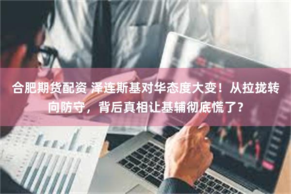 合肥期货配资 泽连斯基对华态度大变！从拉拢转向防守，背后真相让基辅彻底慌了？