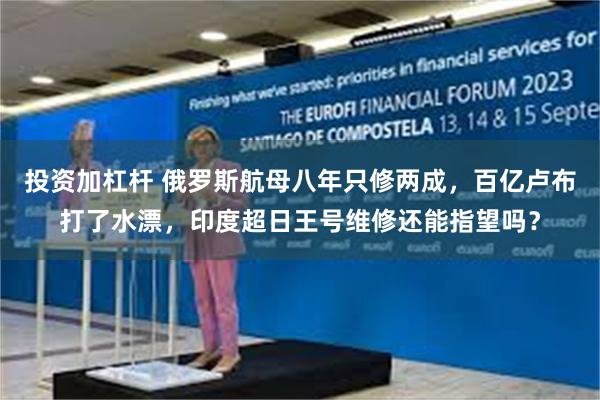 投资加杠杆 俄罗斯航母八年只修两成，百亿卢布打了水漂，印度超日王号维修还能指望吗？