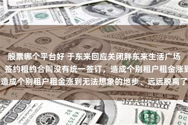 股票哪个平台好 于东来回应关闭胖东来生活广场店：因负责人工作失误，签约租约合同没有统一签订，造成个别租户租金涨到无法想象的地步、远远脱离了公平