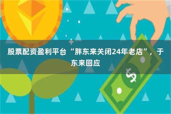 股票配资盈利平台 “胖东来关闭24年老店”,于东来回应