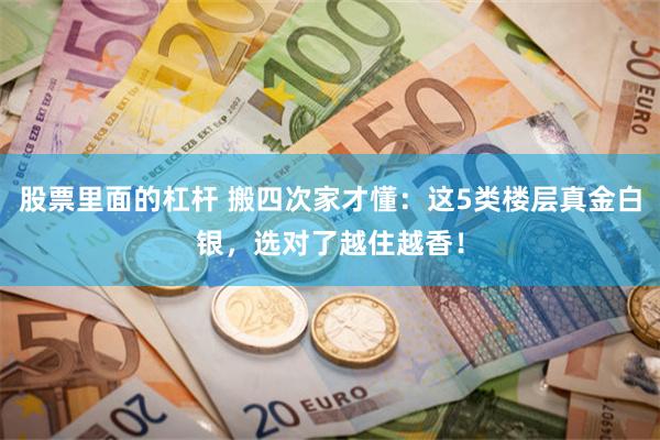 股票里面的杠杆 搬四次家才懂：这5类楼层真金白银，选对了越住越香！