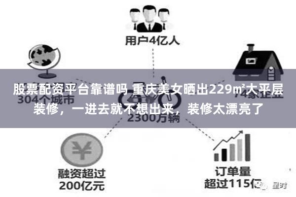 股票配资平台靠谱吗 重庆美女晒出229㎡大平层装修，一进去就不想出来，装修太漂亮了