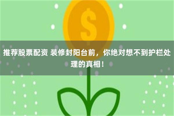推荐股票配资 装修封阳台前,你绝对想不到护栏处理的真相!