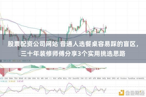 股票配资公司网站 普通人选餐桌容易踩的盲区，三十年装修师傅分享3个实用挑选思路