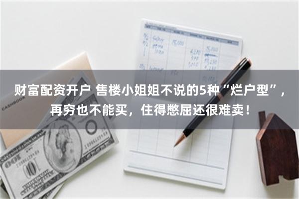 财富配资开户 售楼小姐姐不说的5种“烂户型”，再穷也不能买，住得憋屈还很难卖！