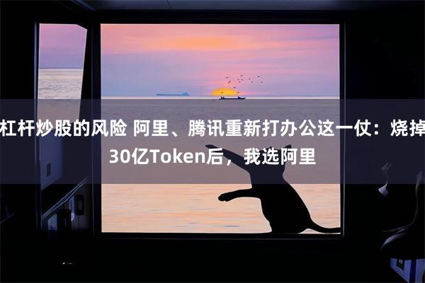 杠杆炒股的风险 阿里、腾讯重新打办公这一仗：烧掉30亿Token后，我选阿里