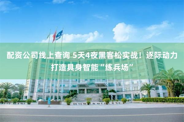 配资公司线上查询 5天4夜黑客松实战!逐际动力打造具身智能“练兵场”