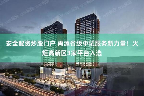 安全配资炒股门户 再添省级中试服务新力量!火炬高新区3家平台入选
