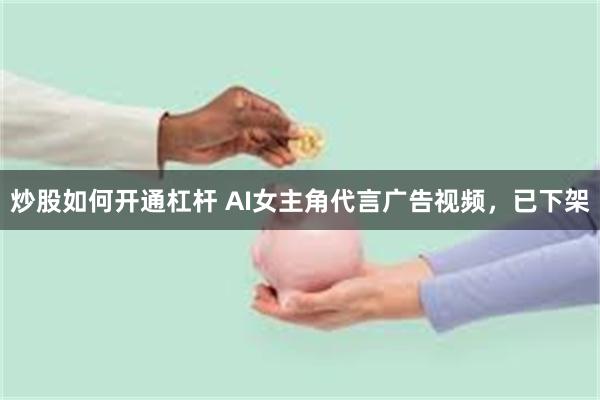 炒股如何开通杠杆 AI女主角代言广告视频，已下架