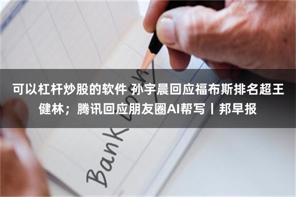 可以杠杆炒股的软件 孙宇晨回应福布斯排名超王健林；腾讯回应朋友圈AI帮写丨邦早报