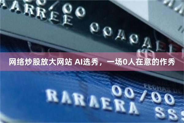 网络炒股放大网站 AI选秀，一场0人在意的作秀