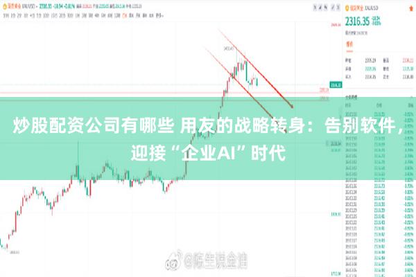 炒股配资公司有哪些 用友的战略转身:告别软件,迎接“企业AI”时代