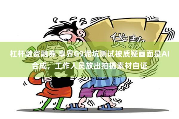 杠杆融资融券 享界G9泥坑测试被质疑画面是AI合成，工作人员放出拍摄素材自证