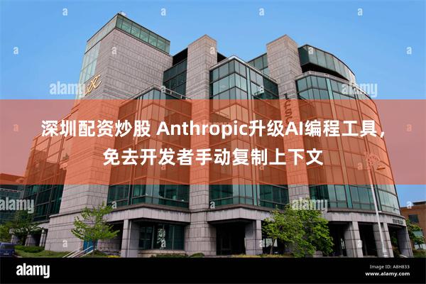 深圳配资炒股 Anthropic升级AI编程工具，免去开发者手动复制上下文