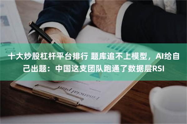 十大炒股杠杆平台排行 题库追不上模型，AI给自己出题：中国这支团队跑通了数据层RSI