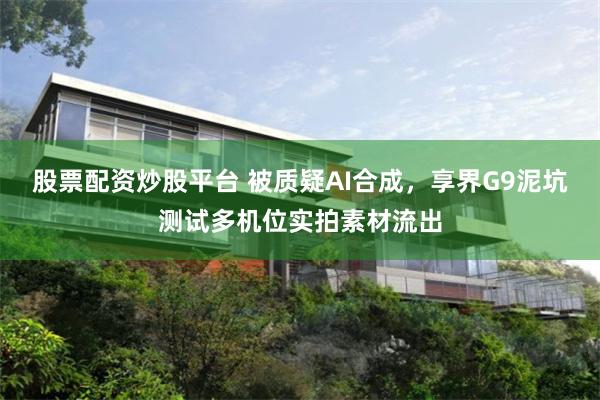 股票配资炒股平台 被质疑AI合成,享界G9泥坑测试多机位实拍素材流出