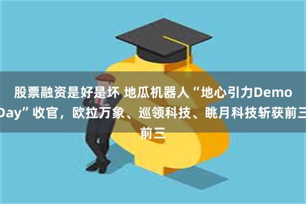 股票融资是好是坏 地瓜机器人“地心引力DemoDay”收官，欧拉万象、巡领科技、眺月科技斩获前三