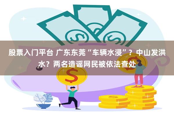 股票入门平台 广东东莞“车辆水浸”？中山发洪水？两名造谣网民被依法查处