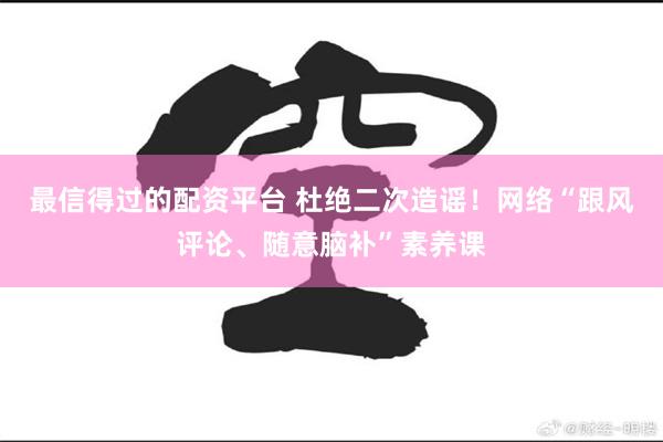 最信得过的配资平台 杜绝二次造谣！网络“跟风评论、随意脑补”素养课