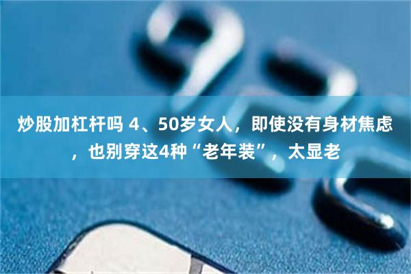 炒股加杠杆吗 4、50岁女人，即使没有身材焦虑，也别穿这4种“老年装”，太显老