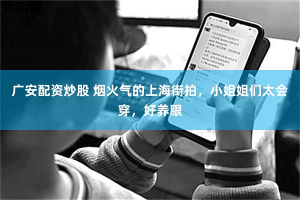 广安配资炒股 烟火气的上海街拍，小姐姐们太会穿，好养眼
