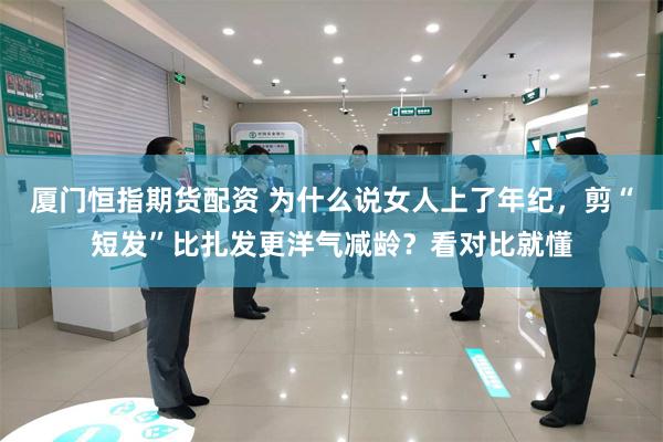 厦门恒指期货配资 为什么说女人上了年纪，剪“短发”比扎发更洋气减龄？看对比就懂