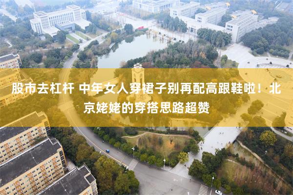 股市去杠杆 中年女人穿裙子别再配高跟鞋啦！北京姥姥的穿搭思路超赞