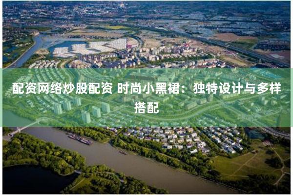 配资网络炒股配资 时尚小黑裙：独特设计与多样搭配
