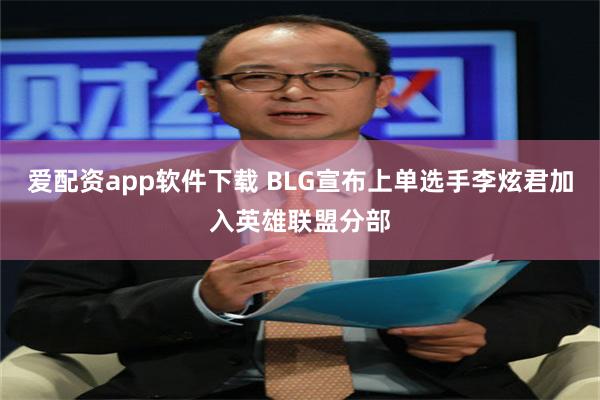 爱配资app软件下载 BLG宣布上单选手李炫君加入英雄联盟分部