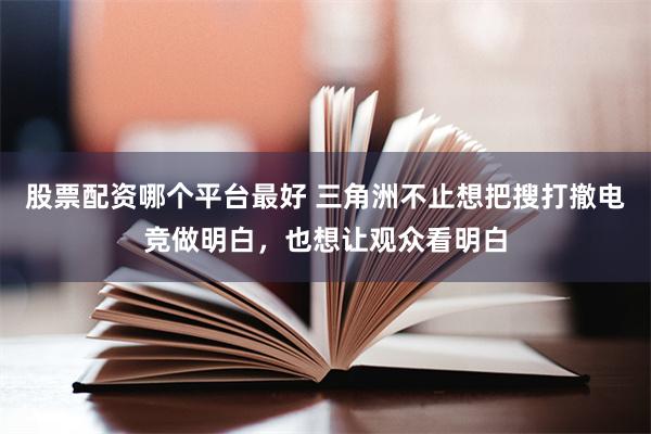 股票配资哪个平台最好 三角洲不止想把搜打撤电竞做明白，也想让观众看明白