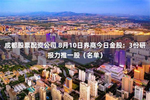 成都股票配资公司 8月10日券商今日金股:3份研报力推一股(名单)