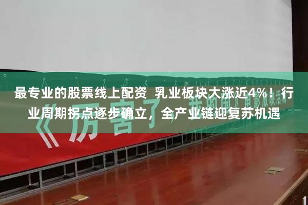 最专业的股票线上配资 乳业板块大涨近4%!行业周期拐点逐步确立,全产业链迎复苏机遇