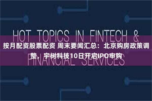 按月配资股票配资 周末要闻汇总：北京购房政策调整，宇树科技10日开启IPO申购