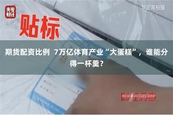期货配资比例  7万亿体育产业“大蛋糕”，谁能分得一杯羹？