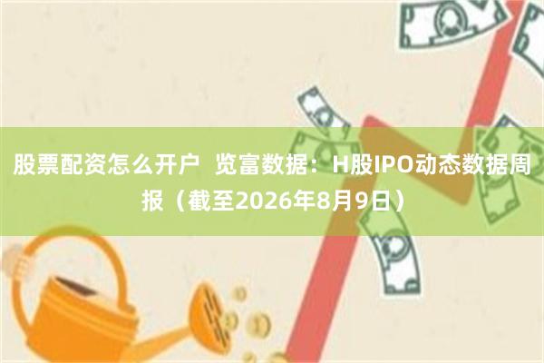 股票配资怎么开户  览富数据：H股IPO动态数据周报（截至2026年8月9日）