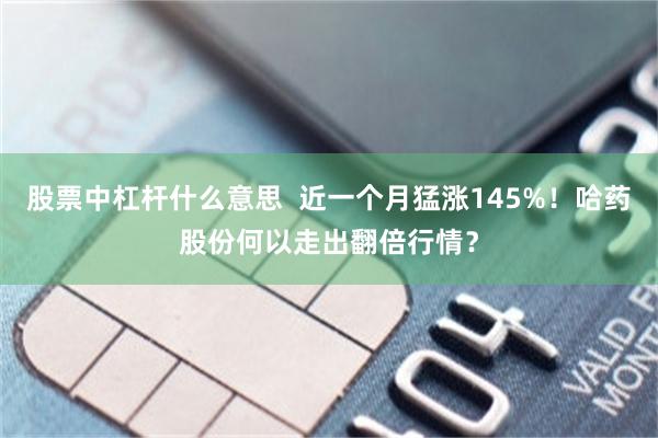 股票中杠杆什么意思  近一个月猛涨145%！哈药股份何以走出翻倍行情？