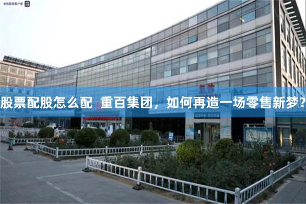 股票配股怎么配  重百集团，如何再造一场零售新梦？