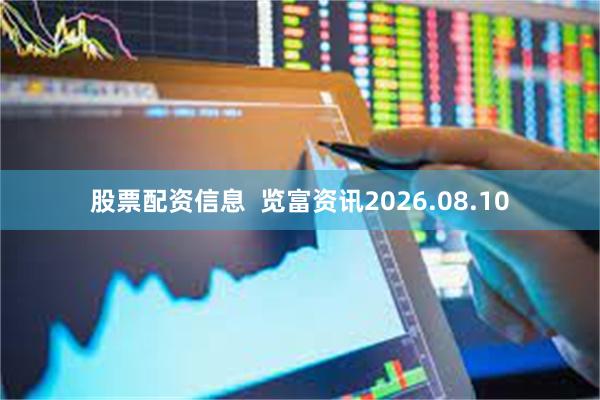 股票配资信息  览富资讯2026.08.10