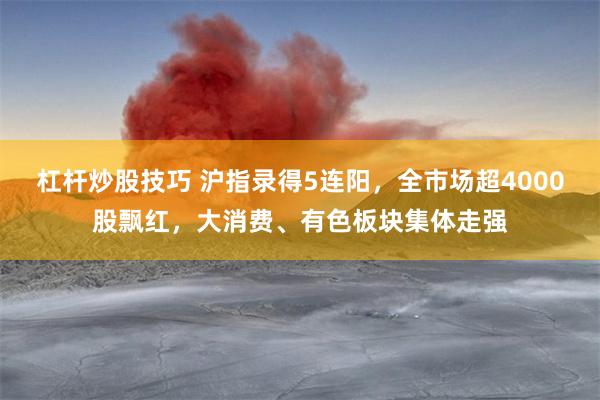 杠杆炒股技巧 沪指录得5连阳，全市场超4000股飘红，大消费、有色板块集体走强